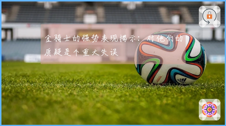 金骑士的强势表现揭示：对他们的质疑是个重大失误